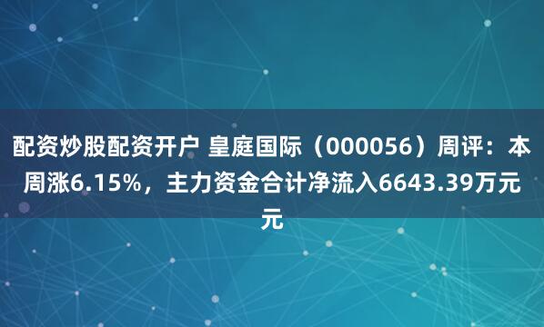 配资炒股配资开户 皇庭国际（000056）周评：本周涨6.15%，主力资金合计净流入6643.39万元