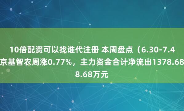 10倍配资可以找谁代注册 本周盘点（6.30-7.4）：京基智农周涨0.77%，主力资金合计净流出1378.68万元