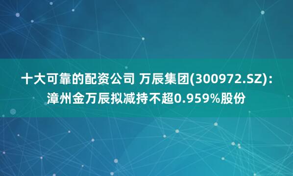 十大可靠的配资公司 万辰集团(300972.SZ)：漳州金万辰拟减持不超0.959%股份