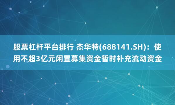 股票杠杆平台排行 杰华特(688141.SH)：使用不超3亿元闲置募集资金暂时补充流动资金