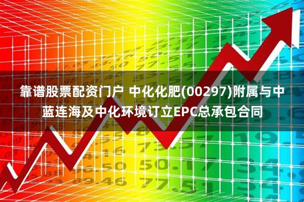 靠谱股票配资门户 中化化肥(00297)附属与中蓝连海及中化环境订立EPC总承包合同