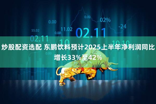 炒股配资选配 东鹏饮料预计2025上半年净利润同比增长33%至42%