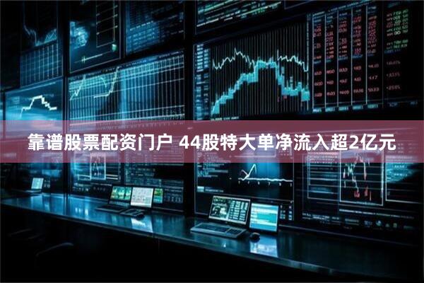 靠谱股票配资门户 44股特大单净流入超2亿元