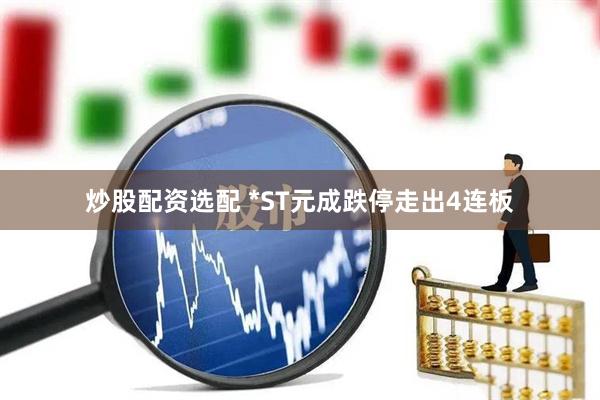 炒股配资选配 *ST元成跌停走出4连板