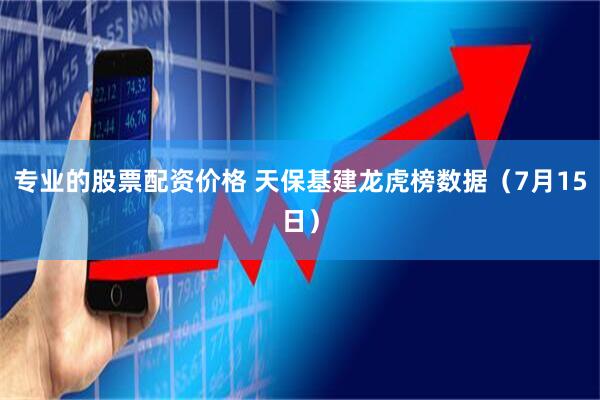 专业的股票配资价格 天保基建龙虎榜数据（7月15日）