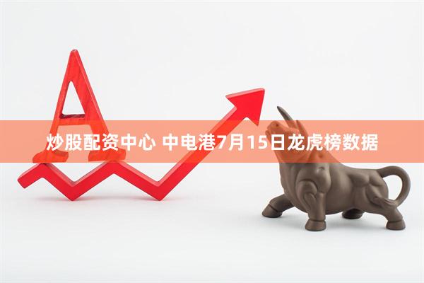 炒股配资中心 中电港7月15日龙虎榜数据