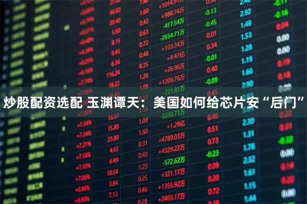 炒股配资选配 玉渊谭天：美国如何给芯片安“后门”