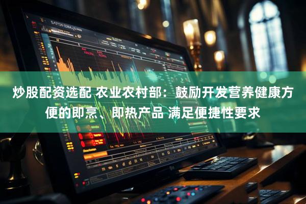 炒股配资选配 农业农村部：鼓励开发营养健康方便的即烹、即热产品 满足便捷性要求