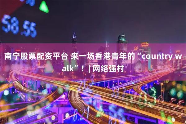 南宁股票配资平台 来一场香港青年的“country walk”！| 网络强村