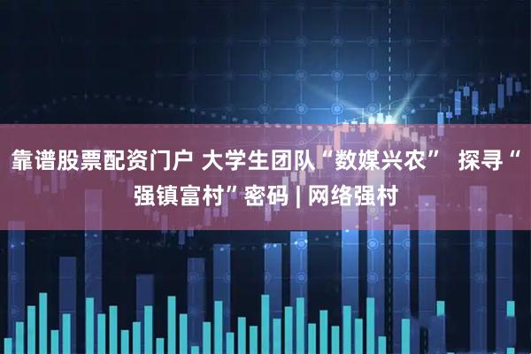 靠谱股票配资门户 大学生团队“数媒兴农”  探寻“强镇富村”密码 | 网络强村