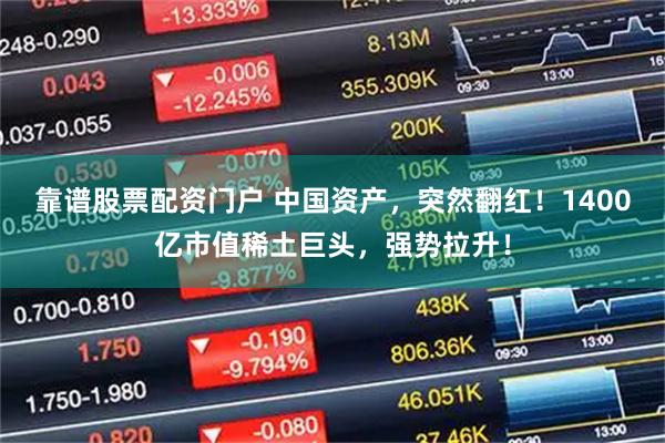 靠谱股票配资门户 中国资产，突然翻红！1400亿市值稀土巨头，强势拉升！