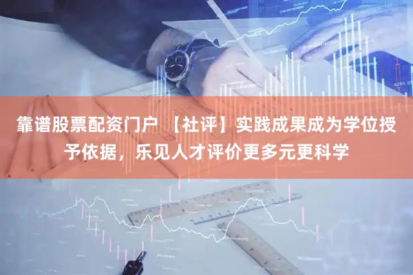 靠谱股票配资门户 【社评】实践成果成为学位授予依据，乐见人才评价更多元更科学