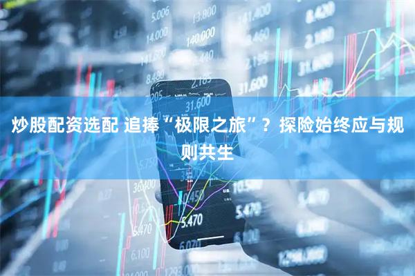 炒股配资选配 追捧“极限之旅”？探险始终应与规则共生