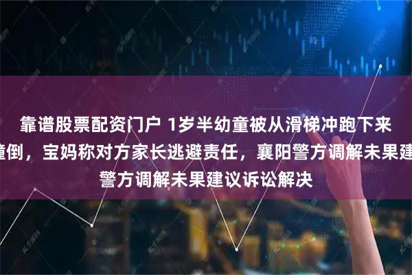 靠谱股票配资门户 1岁半幼童被从滑梯冲跑下来的5岁男童撞倒，宝妈称对方家长逃避责任，襄阳警方调解未果建议诉讼解决