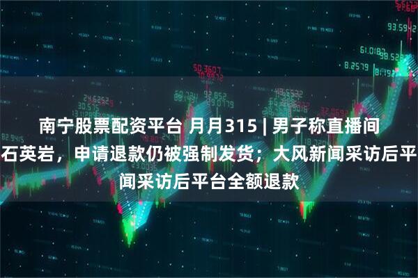 南宁股票配资平台 月月315 | 男子称直播间买翡翠买到石英岩，申请退款仍被强制发货；大风新闻采访后平台全额退款