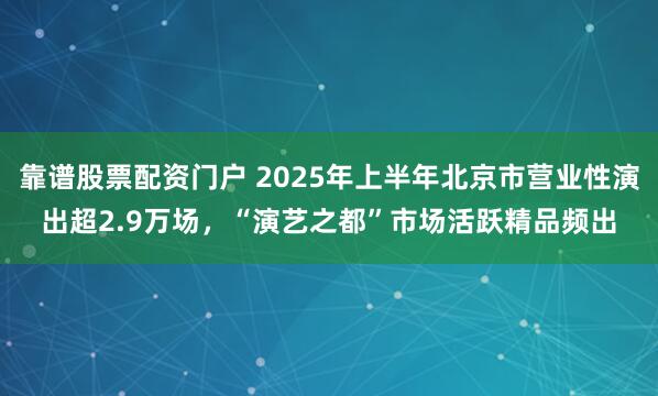 靠谱股票配资门户 2025年上半年北京市营业性演出超2.9万场，“演艺之都”市场活跃精品频出