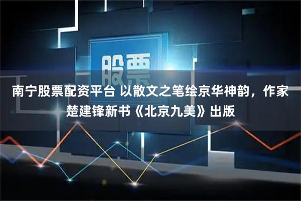 南宁股票配资平台 以散文之笔绘京华神韵，作家楚建锋新书《北京九美》出版