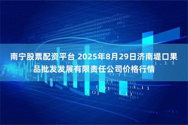 南宁股票配资平台 2025年8月29日济南堤口果品批发发展有限责任公司价格行情