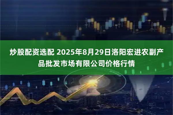 炒股配资选配 2025年8月29日洛阳宏进农副产品批发市场有限公司价格行情