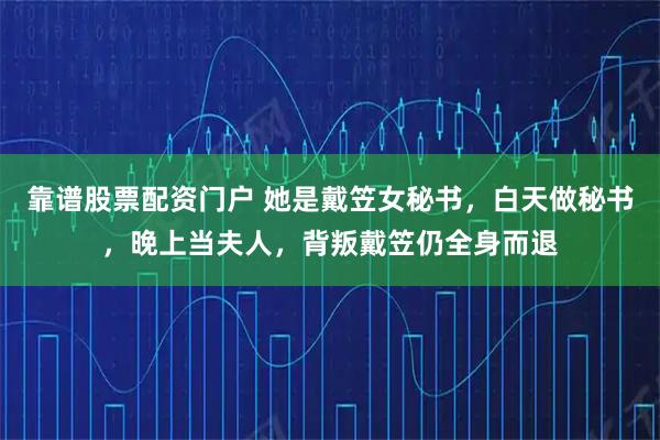 靠谱股票配资门户 她是戴笠女秘书，白天做秘书，晚上当夫人，背叛戴笠仍全身而退