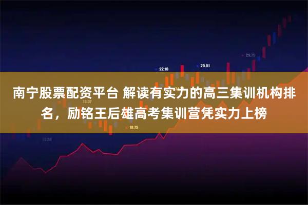 南宁股票配资平台 解读有实力的高三集训机构排名，励铭王后雄高考集训营凭实力上榜