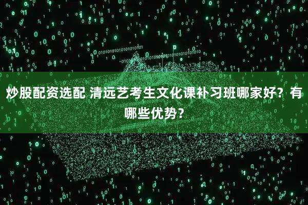炒股配资选配 清远艺考生文化课补习班哪家好？有哪些优势？