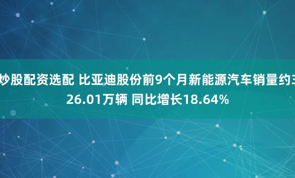 炒股配资选配 比亚迪股份前9个月新能源汽车销量约326.01万辆 同比增长18.64%