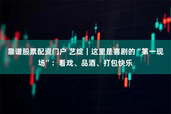 靠谱股票配资门户 艺绽｜这里是喜剧的“第一现场”：看戏、品酒、打包快乐