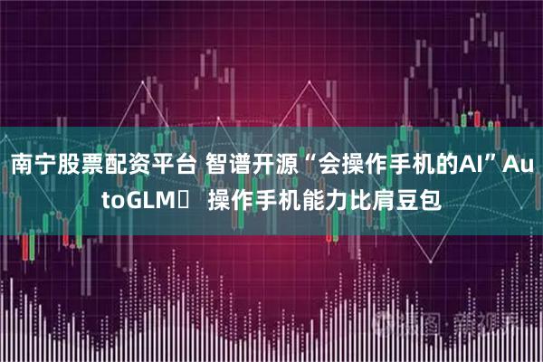 南宁股票配资平台 智谱开源“会操作手机的AI”AutoGLM	 操作手机能力比肩豆包