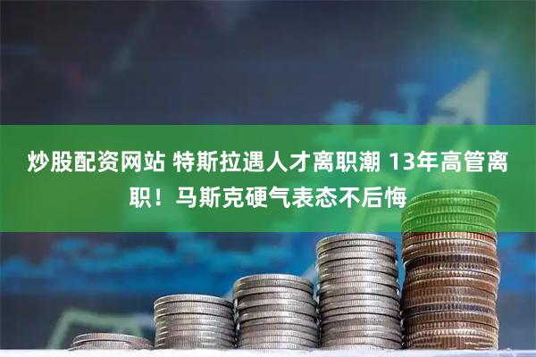 炒股配资网站 特斯拉遇人才离职潮 13年高管离职！马斯克硬气表态不后悔