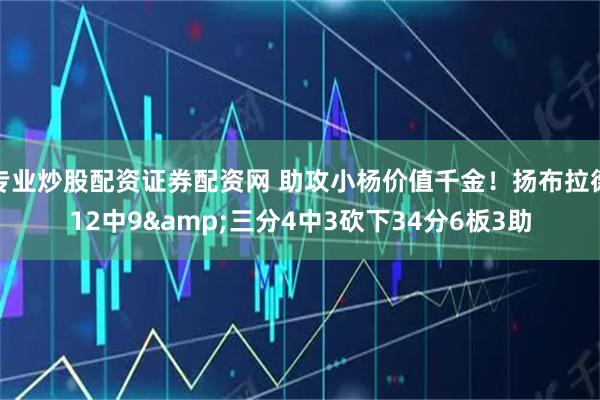 专业炒股配资证券配资网 助攻小杨价值千金！扬布拉德12中9&三分4中3砍下34分6板3助