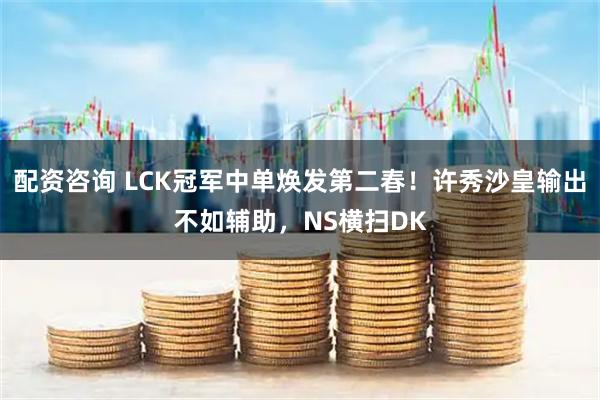 配资咨询 LCK冠军中单焕发第二春！许秀沙皇输出不如辅助，NS横扫DK