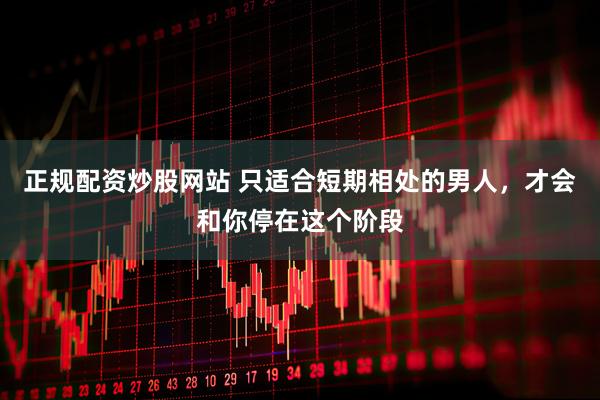 正规配资炒股网站 只适合短期相处的男人，才会和你停在这个阶段