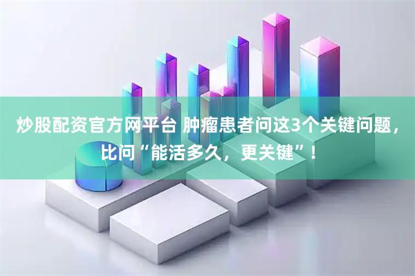 炒股配资官方网平台 肿瘤患者问这3个关键问题，比问“能活多久，更关键”！