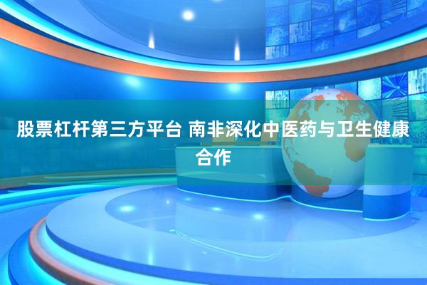 股票杠杆第三方平台 南非深化中医药与卫生健康合作