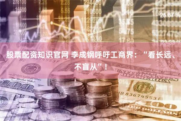 股票配资知识官网 李成钢呼吁工商界：“看长远、不盲从”！