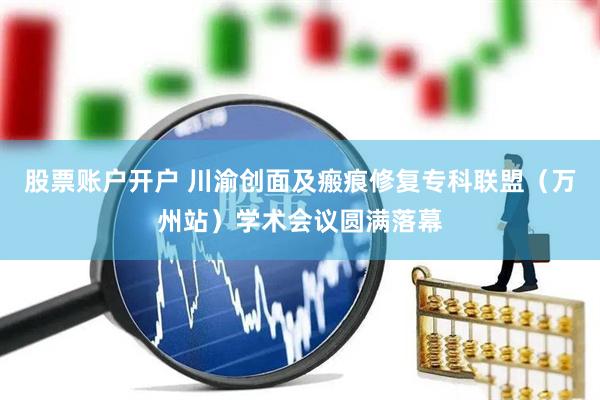 股票账户开户 川渝创面及瘢痕修复专科联盟（万州站）学术会议圆满落幕